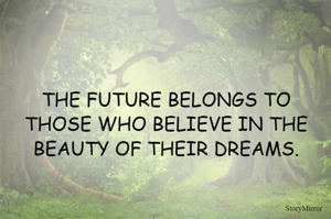 THE FUTURE BELONGS TO THOSE WHO BELIEVE IN THE BEAUTY OF THEIR DREAMS.