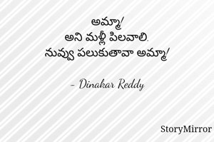 అమ్మా!
అని మళ్లీ పిలవాలి.
నువ్వు పలుకుతావా అమ్మా!

- Dinakar Reddy