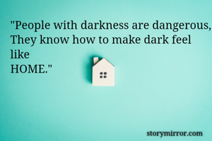 "People with darkness are dangerous,
They know how to make dark feel like 
HOME."