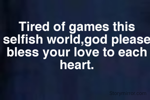 Tired of games this selfish world,god please bless your love to each heart.