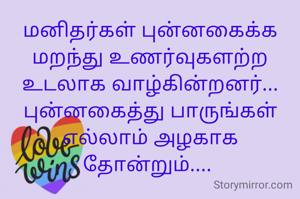 மனிதர்கள் புன்னகைக்க மறந்து உணர்வுகளற்ற உடலாக வாழ்கின்றனர்...
புன்னகைத்து பாருங்கள் எல்லாம் அழகாக தோன்றும்.... 