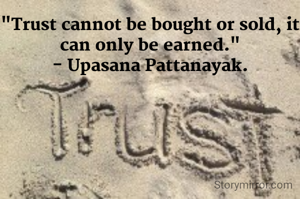 "Trust cannot be bought or sold, it can only be earned."
- Upasana Pattanayak.