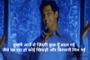 तुम्हारे आनें से ज़िंदगी कुछ यूँ बदल गई 
जैसे खा रहा हो कोई खिचड़ी और बिरयानी मिल गई 