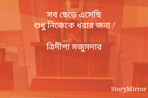 সব ছেড়ে এসেছি
শুধু নিজেকে ধরার জন্য !

ত্রিদীপা মজুমদার