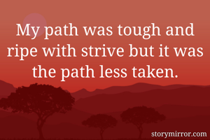 My path was tough and ripe with strive but it was the path less taken.