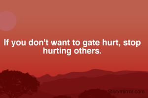 If you don't want to gate hurt, stop hurting others.