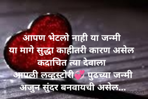 आपण भेटलो नाही या जन्मी 
या मागे सुद्धा काहीतरी कारण असेल 
कदाचित त्या देवाला 
आपली लव्हस्टोरी💞 पुढच्या जन्मी
अजुन सुंदर बनवायची असेल...