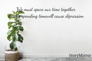 We must spare our time together
Lonely spending timewill cause dipression
