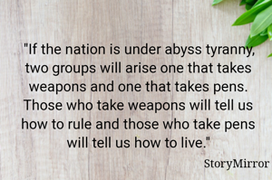 "If the nation is under abyss tyranny, two groups will arise one that takes weapons and one that takes pens. Those who take weapons will tell us how to rule and those who take pens will tell us how to live."