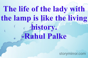 The life of the lady with the lamp is like the living history.
-Rahul Palke