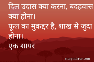 दिल उदास क्या करना, बदहवास क्या होना।
फूल का मुकद्दर है, शाख से जुदा होना।
एक शायर