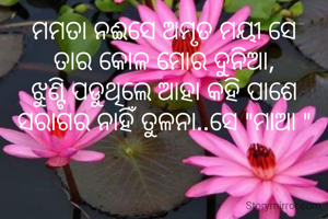 ମମତା ନଈସେ ଅମୃତ ମୟୀ ସେ
ତାର କୋଳ ମୋର ଦୁନିଆ,
ଝୁଣ୍ଟି ପଡୁଥିଲେ ଆହା କହି ପାଶେ
ସରାଗର ନାହିଁ ତୁଳନା..ସେ "ମାଆ "