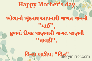 Happy Mother's day

ખોળાનો ખૂંદનાર આપનારી જગત જનની "માઈ",
કુળનો દીપક જણનારી જગત જણની "માવડી".

વિનય બારીયા "વિન"

