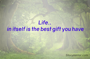 Life.. 
in itself is the best gift you have