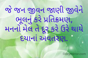 જે જન જીવન જાણી જીવેને ભૂલનું કરે પ્રતિક્રમણ,
મનનો મેલ તે દૂર કરે ઉરે થાયે દયાનાં અવતરણ.