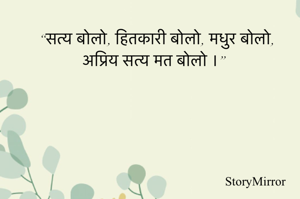“सत्य बोलो, हितकारी बोलो, मधुर बोलो, अप्रिय सत्य मत बोलो ।”