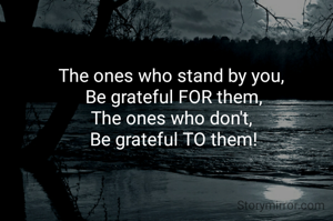 The ones who stand by you, 
Be grateful FOR them,
The ones who don't, 
Be grateful TO them!