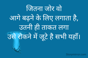 जितना जोर वो
आगे बढ़ने के लिए लगाता है,
उतनी ही ताकत लगा
उसे रोकने में जूटे है सभी यहाँ।