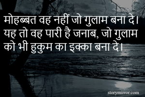 मोहब्बत वह नहीं जो गुलाम बना दे।
यह तो वह पारी है जनाब, जो गुलाम को भी हुकुम का इक्का बना दे।