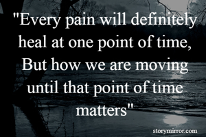 "Every pain will definitely heal at one point of time, But how we are moving until that point of time matters"