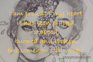I am proud of my heart 
it has been played,
stabbed,
burned and broken,
but somehow still works 

