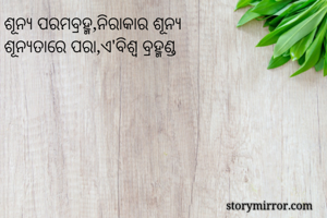ଶୂନ୍ୟ ପରମବ୍ରହ୍ମ,ନିରାକାର ଶୂନ୍ୟ
ଶୂନ୍ୟତାରେ ପରା,ଏ'ବିଶ୍ୱ ବ୍ରହ୍ମଣ୍ଡ
