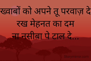 ख्वाबों को अपने तू परवाज़ दे
रख मेहनत का दम
ना नसीबा पे टाल दे...