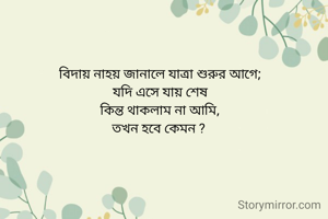 বিদায় নাহয় জানালে যাত্রা শুরুর আগে;
যদি এসে যায় শেষ
কিন্ত থাকলাম না আমি,
তখন হবে কেমন ? 