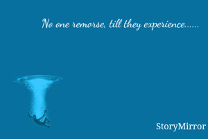No one remorse, till they experience......