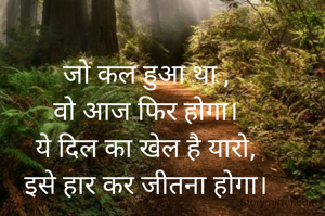 जो कल हुआ था ,
वो आज फिर होगा।
ये दिल का खेल है यारो,
इसे हार कर जीतना होगा।