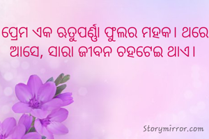 ପ୍ରେମ ଏକ ଋତୁପର୍ଣ୍ଣା ଫୁଲର ମହକ। ଥରେ ଆସେ, ସାରା ଜୀବନ ଚହଟେଇ ଥାଏ। 