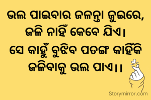 ଭଲ ପାଇବାର ଜଳନ୍ତା ଜୁଇରେ,
ଜଳି ନାହିଁ କେବେ ଯିଏ।
ସେ କାହୁଁ ବୁଝିବ ପତଙ୍ଗ କାହିଁକି ଜଳିବାକୁ ଭଲ ପାଏ।।