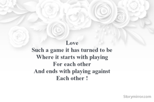 Love
Such a game it has turned to be
Where it starts with playing
For each other
And ends with playing against
Each other !