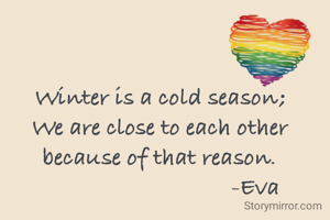 Winter is a cold season;
We are close to each other because of that reason.
                                -Eva