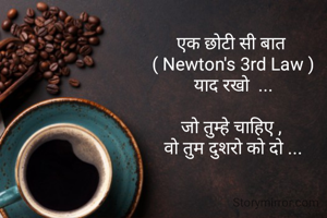 एक छोटी सी बात 
( Newton's 3rd Law )
याद रखो  ...

जो तुम्हे चाहिए , 
वो तुम दुशरो को दो ...