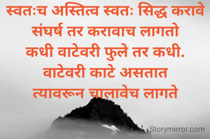 स्वतःच अस्तित्व स्वतः सिद्ध करावे
संघर्ष तर करावाच लागतो
कधी वाटेवरी फुले तर कधी.
वाटेवरी काटे असतात
त्यावरून चालावेच लागते

