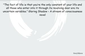 “The fact of life is that you’re the only constant of your life and all those who enter into it through its revolving door are its uncertain variables.” Glaring Shadow - A stream of consciousness novel