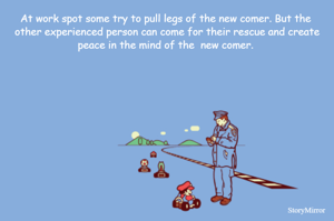 At work spot some try to pull legs of the new comer. But the  other experienced person can come for their rescue and create peace in the mind of the  new comer. 
