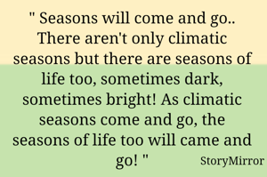 " Seasons will come and go.. There aren't only climatic seasons but there are seasons of life too, sometimes dark, sometimes bright! As climatic seasons come and go, the seasons of life too will came and go! "
