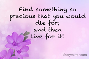 Find something so precious that you would die for;
and then
live for it!