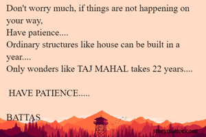 Don't worry much, if things are not happening on your way, 
Have patience....
Ordinary structures like house can be built in a year....
Only wonders like TAJ MAHAL takes 22 years....

 HAVE PATIENCE.....  

BATTAS