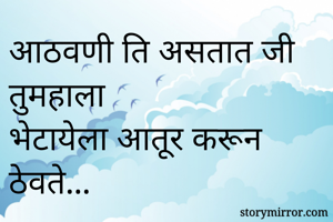 आठवणी ति असतात जी तुमहाला
भेटायेला आतूर करून ठेवते... 