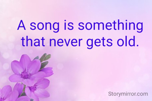 A song is something that never gets old.