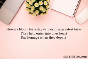 Flowers bloom for a day yet perform greatest tasks
They help enter into ones heart
Pay homage when they depart 