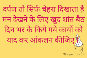 दर्पण तो सिर्फ चेहरा दिखाता है मन देखने के लिए खुद शांत बैठ दिन भर के किये गये कार्यो को याद कर आंकलन कीजिए I 