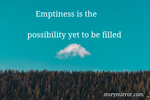                 Emptiness is the 

            possibility yet to be filled 