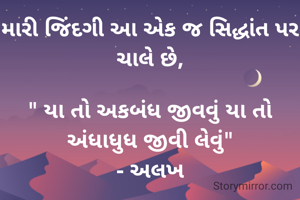 મારી જિંદગી આ એક જ સિદ્ધાંત પર ચાલે છે,

" યા તો અકબંધ જીવવું યા તો અંધાધુધ જીવી લેવું"
- અલખ