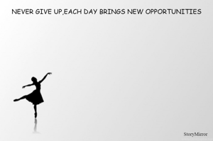 NEVER GIVE UP,EACH DAY BRINGS NEW OPPORTUNITIES
