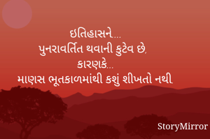 ઇતિહાસને....
પુનરાવર્તિત થવાની કુટેવ છે,
કારણકે...
માણસ ભૂતકાળમાંથી કશું શીખતો નથી.

