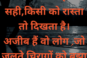 रोशनी कम ही सही,किसी को रास्ता तो दिखता है।
अजीब हैं वो लोग ,जो जलते चिरागों को बुझा दिया करते हैं।